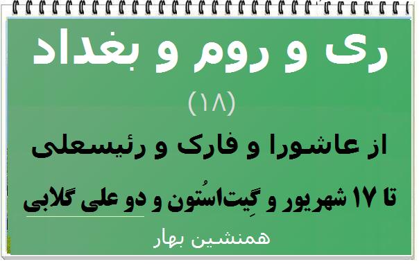 ری و روم و بغداد  (۱۸)</br>از عاشورا و فارک و رئیسعلی</br>تا ۱۷ شهریور و «گیت‌استون» و «دُو علی‌گُلابی»