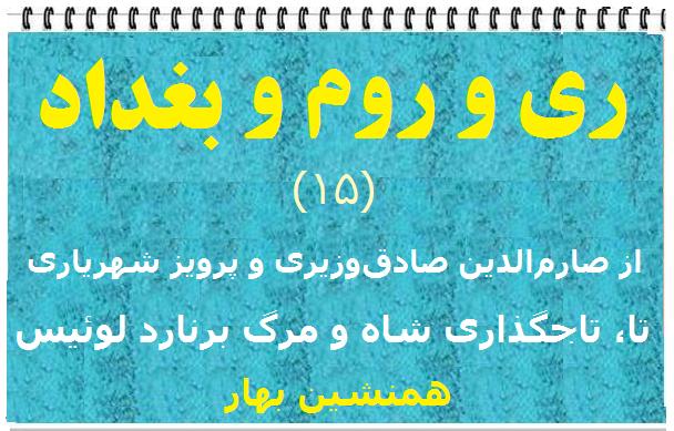 ری و روم و بغداد (۱۵)</br>از صارم‌الدین صادق‌وزیری و پرویز شهریاری</br>تا، تاجگذاری شاه و مرگ برنارد لوئیس